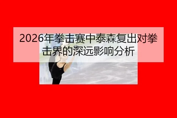 2026年拳击赛中泰森复出对拳击界的深远影响分析