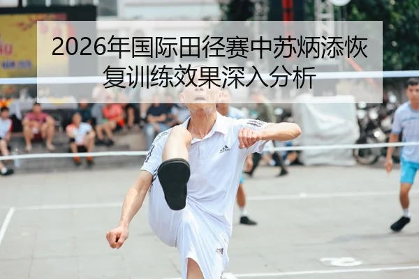 2026年国际田径赛中苏炳添恢复训练效果深入分析
