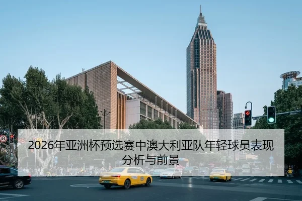 2026年亚洲杯预选赛中澳大利亚队年轻球员表现分析与前景