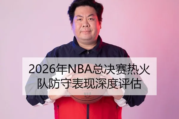2026年NBA总决赛热火队防守表现深度评估