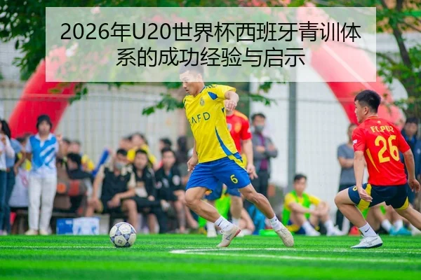 2026年U20世界杯西班牙青训体系的成功经验与启示