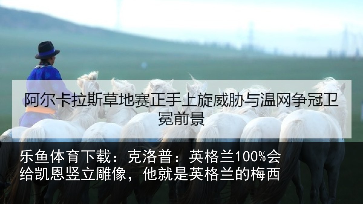 乐鱼体育下载:克洛普:英格兰100%会给凯恩竖立雕像,他就是英格兰的梅西