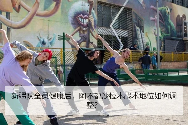 新疆队全员健康后，阿不都沙拉木战术地位如何调整？